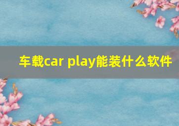 车载car play能装什么软件